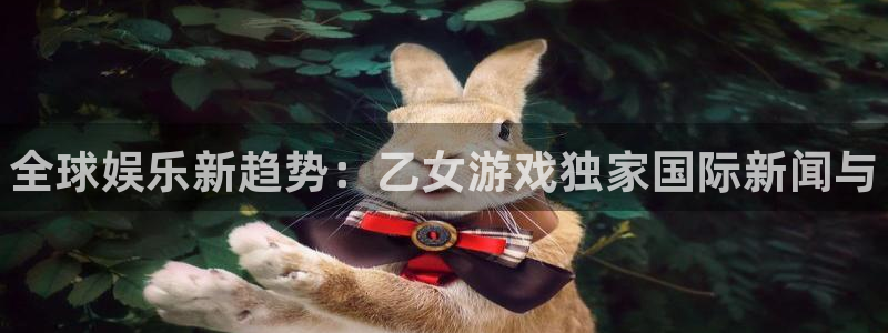 星欧娱乐平台登录线路：全球娱乐新趋势：乙女游戏独家国际新闻与