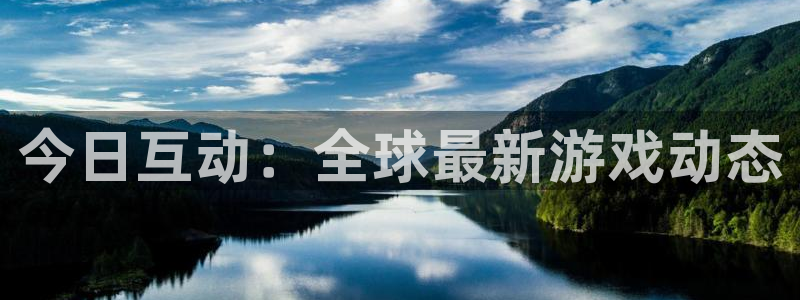 星欧娱乐注册官方登录app：今日互动：全球最新游戏动态