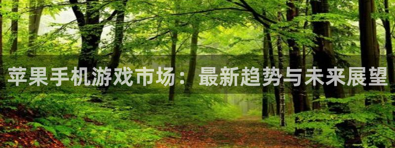 星欧娱乐：苹果手机游戏市场：最新趋势与未来展望
