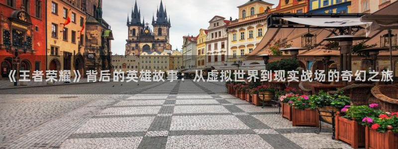 星欧娱乐注册地址：《王者荣耀》背后的英雄故事：从虚拟世界到现